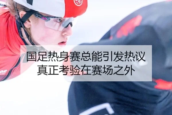 国足热身赛总能引发热议 真正考验在赛场之外