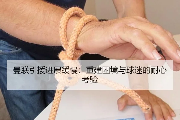 曼联引援进展缓慢：重建困境与球迷的耐心考验