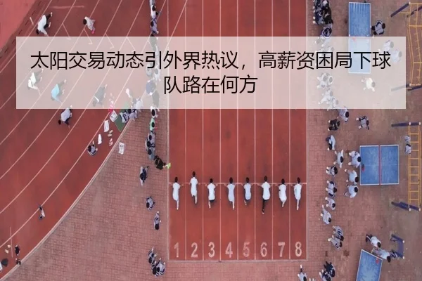 太阳交易动态引外界热议，高薪资困局下球队路在何方
